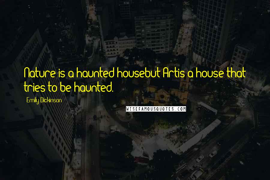 Emily Dickinson Quotes: Nature is a haunted housebut Artis a house that tries to be haunted.