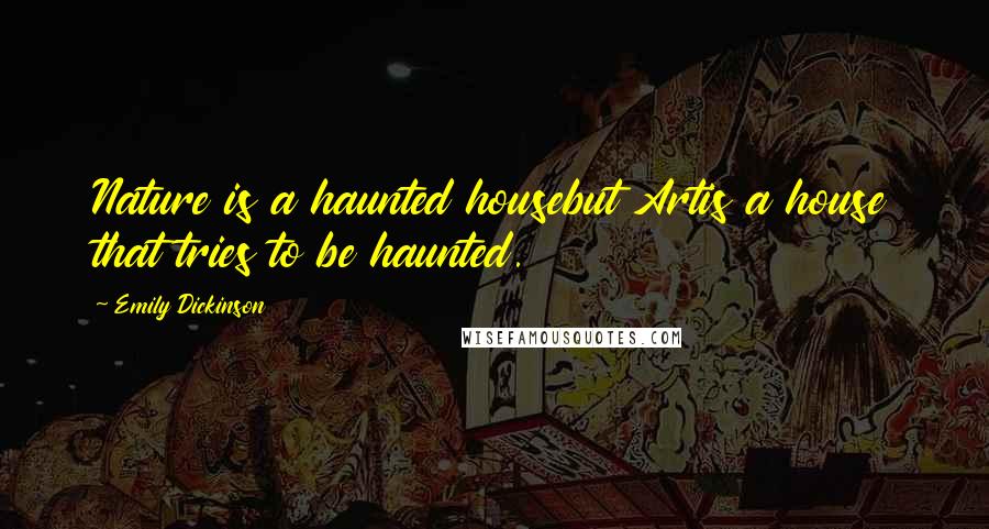 Emily Dickinson Quotes: Nature is a haunted housebut Artis a house that tries to be haunted.