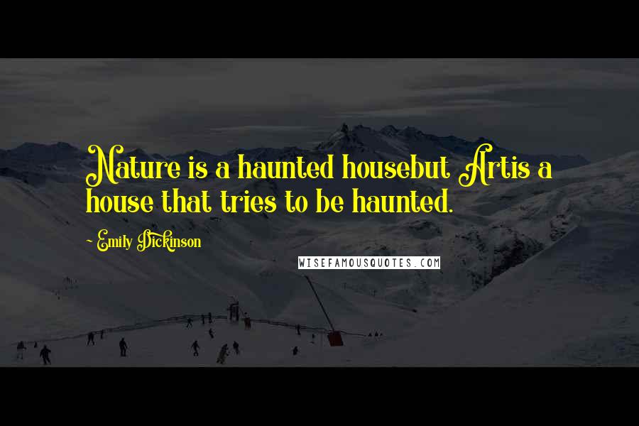 Emily Dickinson Quotes: Nature is a haunted housebut Artis a house that tries to be haunted.