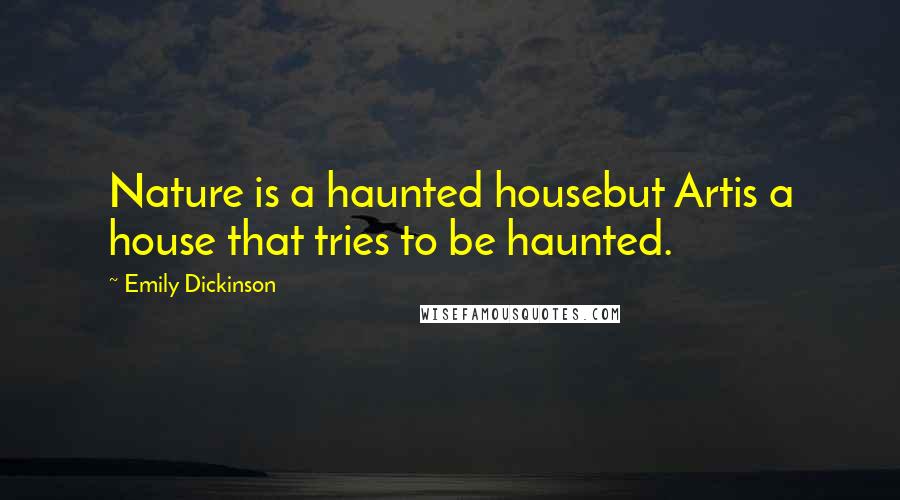 Emily Dickinson Quotes: Nature is a haunted housebut Artis a house that tries to be haunted.