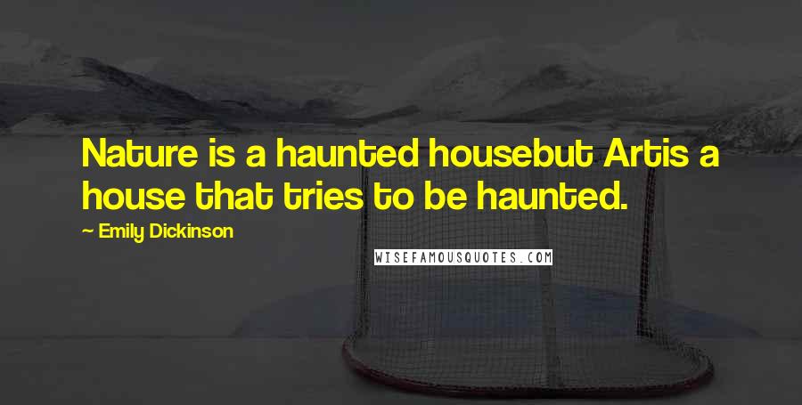 Emily Dickinson Quotes: Nature is a haunted housebut Artis a house that tries to be haunted.