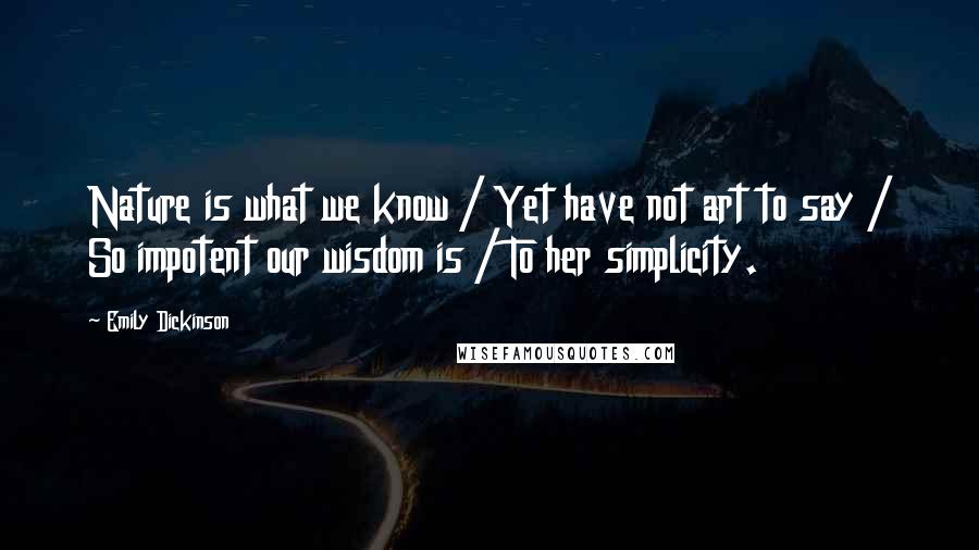 Emily Dickinson Quotes: Nature is what we know / Yet have not art to say / So impotent our wisdom is / To her simplicity.