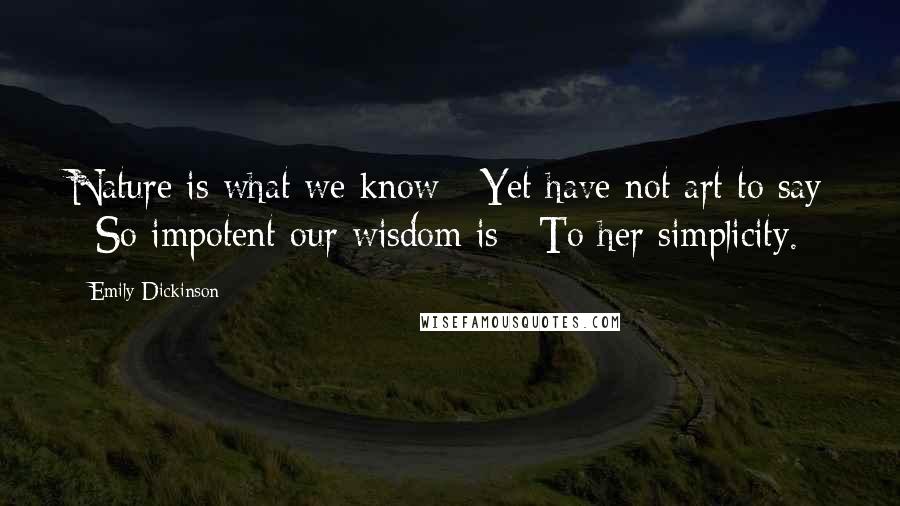 Emily Dickinson Quotes: Nature is what we know / Yet have not art to say / So impotent our wisdom is / To her simplicity.