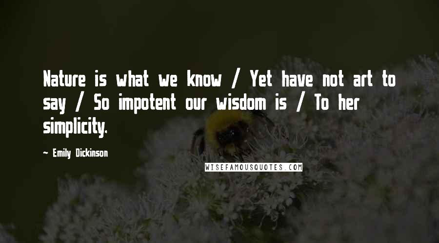 Emily Dickinson Quotes: Nature is what we know / Yet have not art to say / So impotent our wisdom is / To her simplicity.