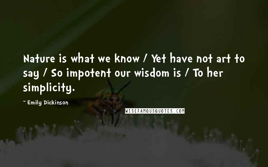 Emily Dickinson Quotes: Nature is what we know / Yet have not art to say / So impotent our wisdom is / To her simplicity.