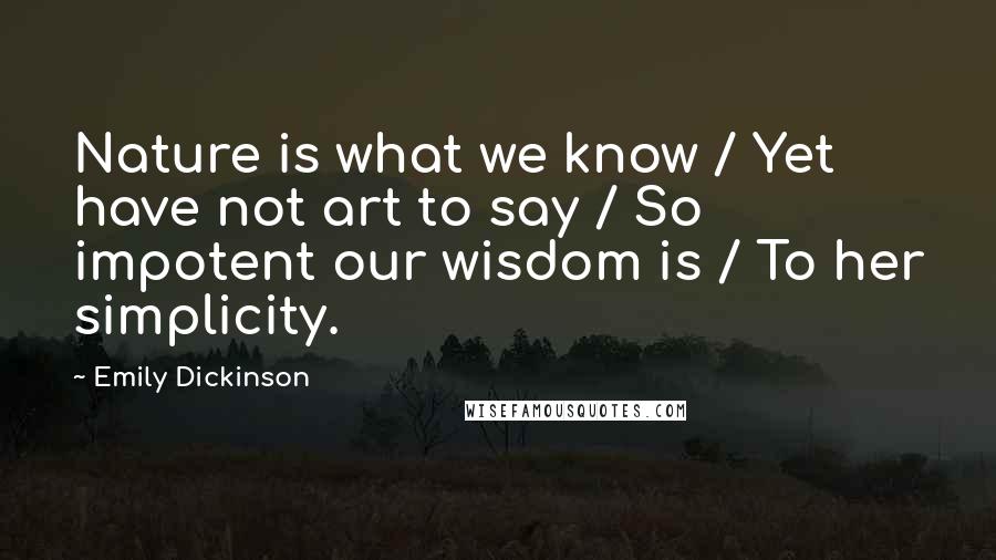 Emily Dickinson Quotes: Nature is what we know / Yet have not art to say / So impotent our wisdom is / To her simplicity.