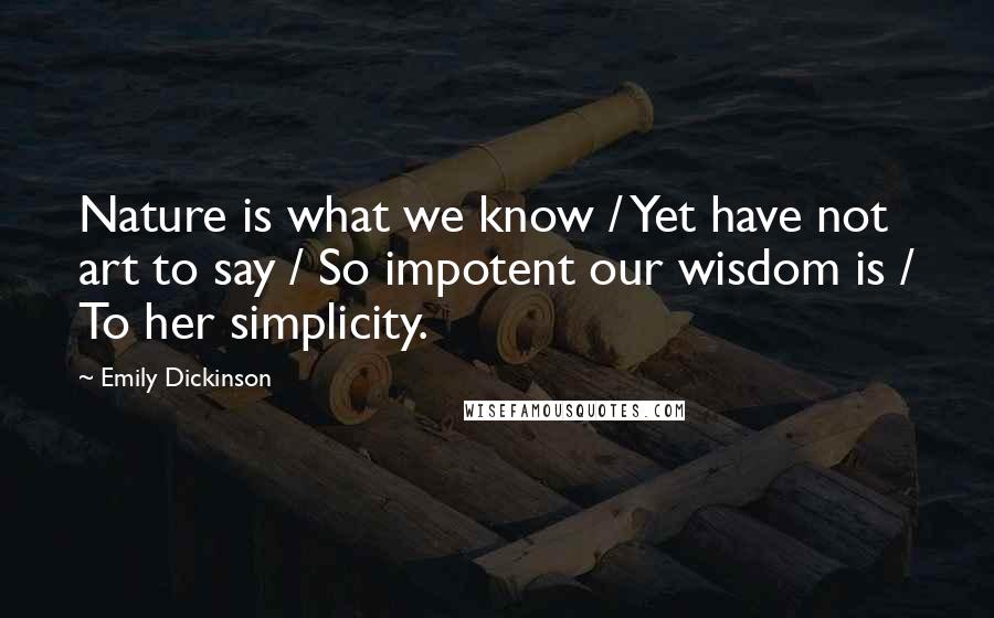 Emily Dickinson Quotes: Nature is what we know / Yet have not art to say / So impotent our wisdom is / To her simplicity.