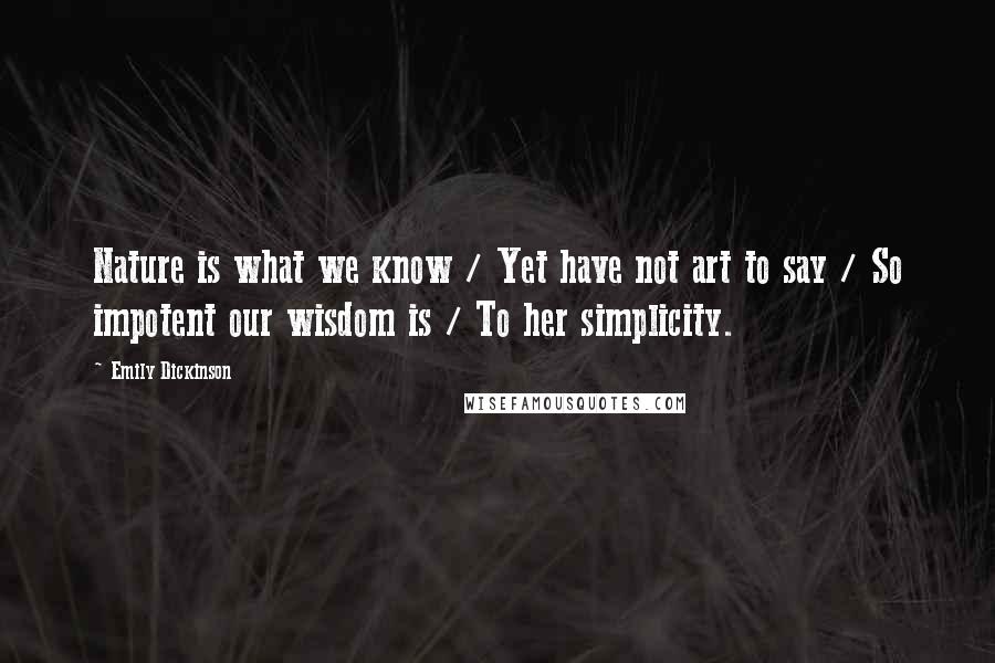Emily Dickinson Quotes: Nature is what we know / Yet have not art to say / So impotent our wisdom is / To her simplicity.
