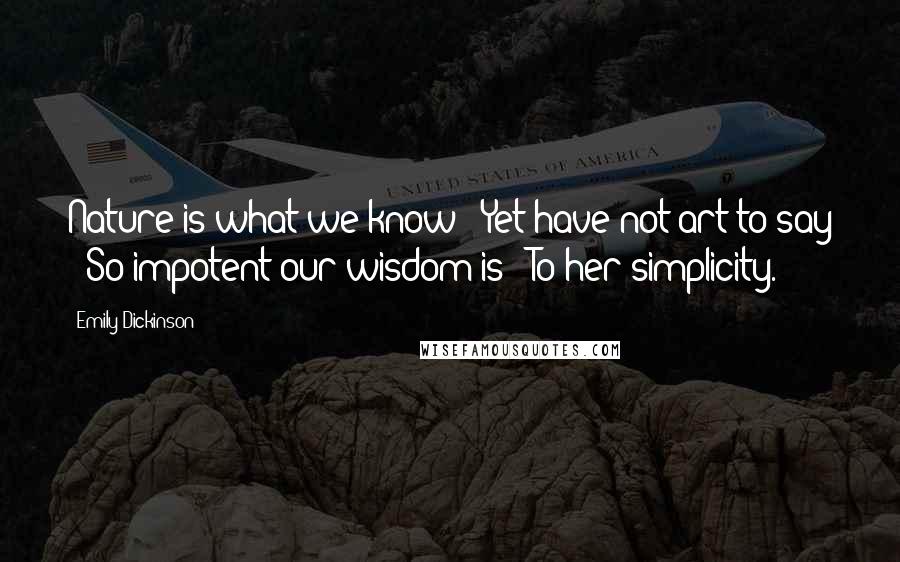 Emily Dickinson Quotes: Nature is what we know / Yet have not art to say / So impotent our wisdom is / To her simplicity.