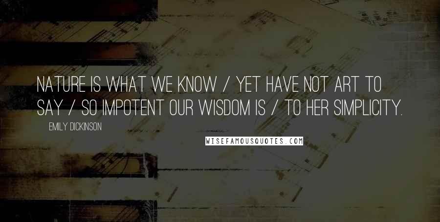 Emily Dickinson Quotes: Nature is what we know / Yet have not art to say / So impotent our wisdom is / To her simplicity.