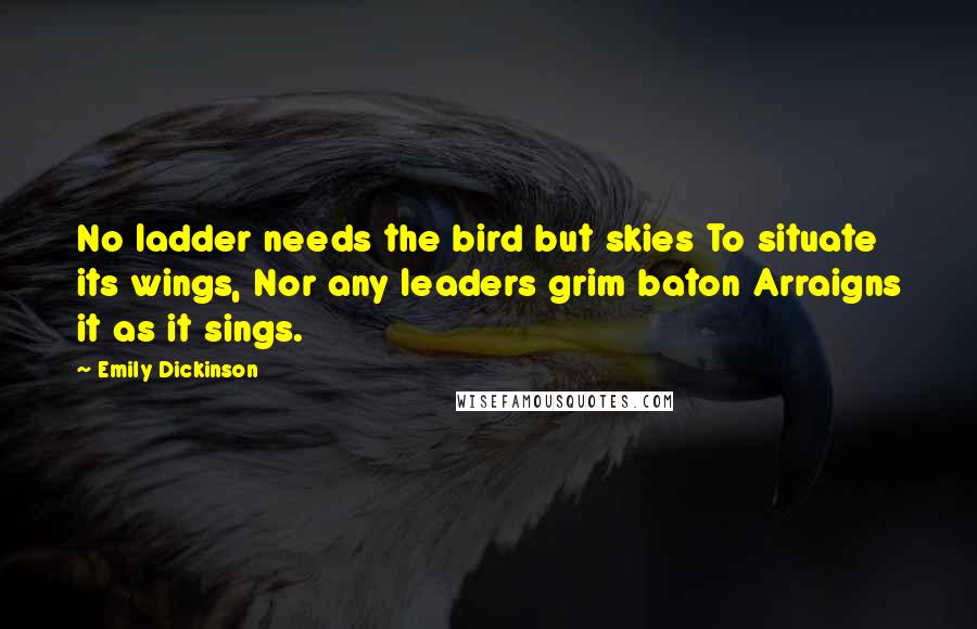 Emily Dickinson Quotes: No ladder needs the bird but skies To situate its wings, Nor any leaders grim baton Arraigns it as it sings.