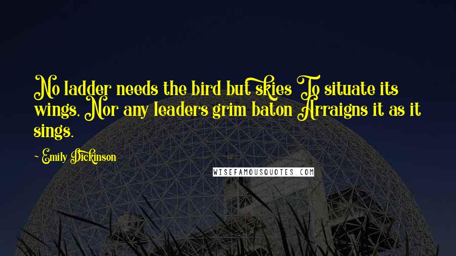 Emily Dickinson Quotes: No ladder needs the bird but skies To situate its wings, Nor any leaders grim baton Arraigns it as it sings.