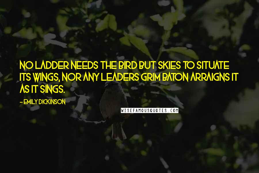 Emily Dickinson Quotes: No ladder needs the bird but skies To situate its wings, Nor any leaders grim baton Arraigns it as it sings.