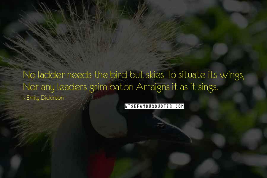 Emily Dickinson Quotes: No ladder needs the bird but skies To situate its wings, Nor any leaders grim baton Arraigns it as it sings.