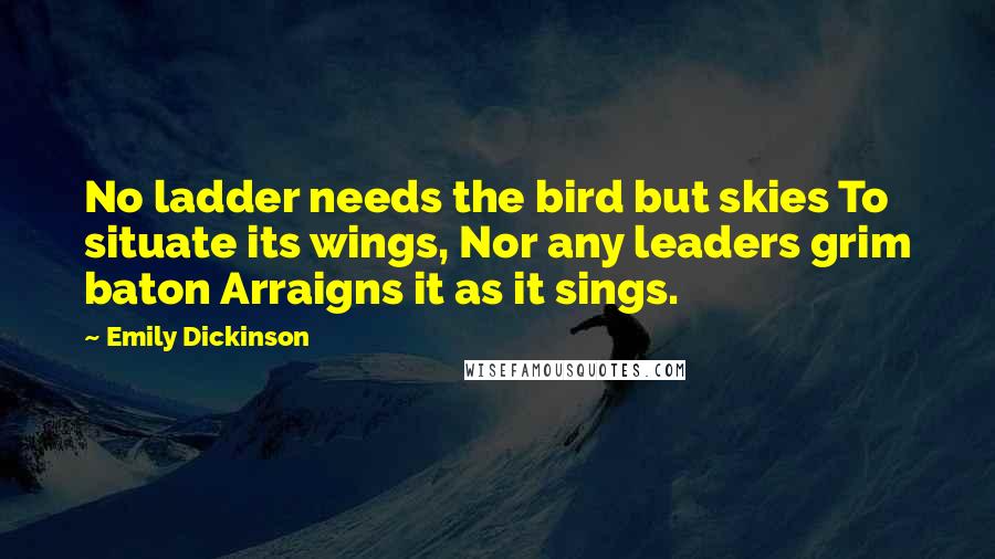 Emily Dickinson Quotes: No ladder needs the bird but skies To situate its wings, Nor any leaders grim baton Arraigns it as it sings.