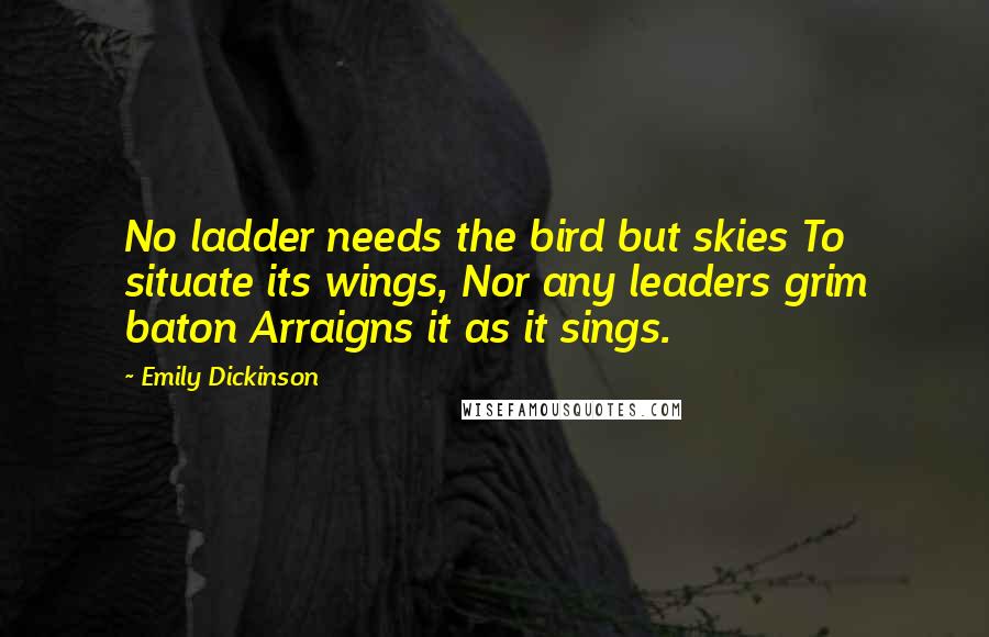 Emily Dickinson Quotes: No ladder needs the bird but skies To situate its wings, Nor any leaders grim baton Arraigns it as it sings.