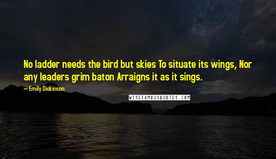 Emily Dickinson Quotes: No ladder needs the bird but skies To situate its wings, Nor any leaders grim baton Arraigns it as it sings.