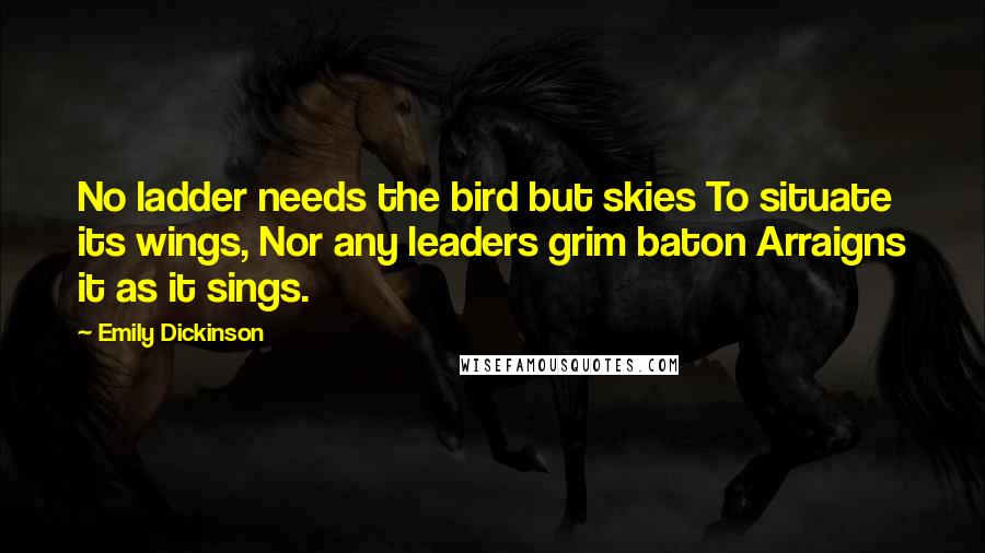 Emily Dickinson Quotes: No ladder needs the bird but skies To situate its wings, Nor any leaders grim baton Arraigns it as it sings.