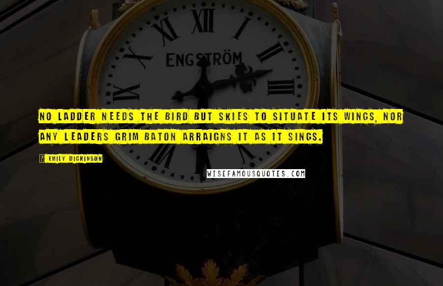 Emily Dickinson Quotes: No ladder needs the bird but skies To situate its wings, Nor any leaders grim baton Arraigns it as it sings.