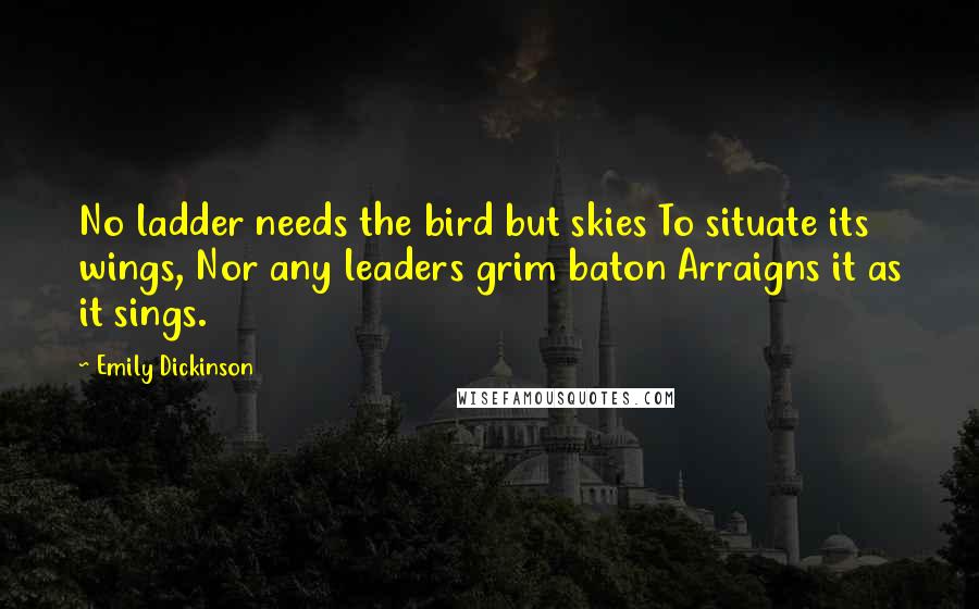 Emily Dickinson Quotes: No ladder needs the bird but skies To situate its wings, Nor any leaders grim baton Arraigns it as it sings.