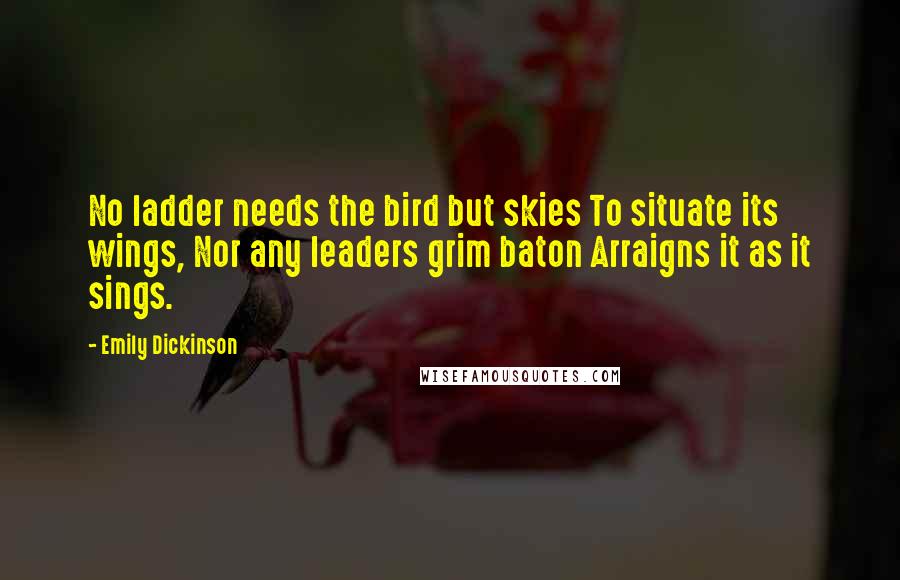 Emily Dickinson Quotes: No ladder needs the bird but skies To situate its wings, Nor any leaders grim baton Arraigns it as it sings.