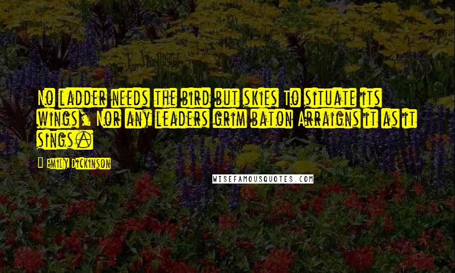 Emily Dickinson Quotes: No ladder needs the bird but skies To situate its wings, Nor any leaders grim baton Arraigns it as it sings.