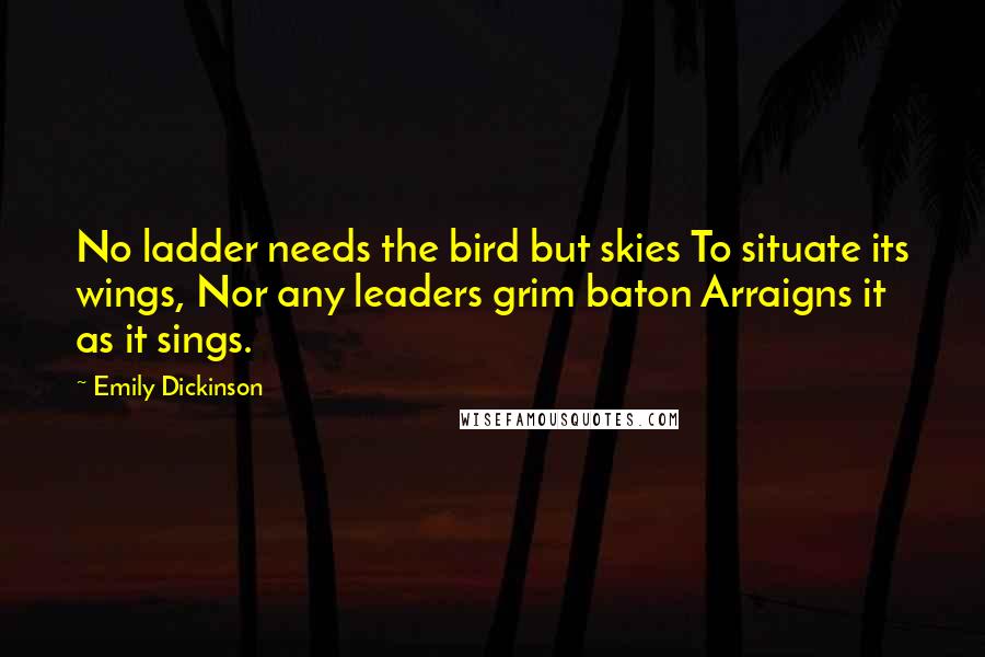 Emily Dickinson Quotes: No ladder needs the bird but skies To situate its wings, Nor any leaders grim baton Arraigns it as it sings.