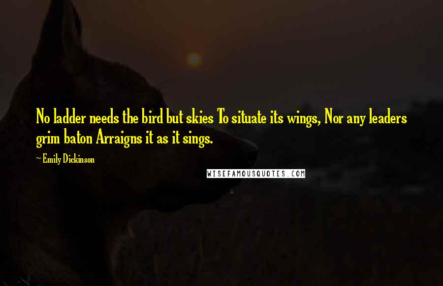 Emily Dickinson Quotes: No ladder needs the bird but skies To situate its wings, Nor any leaders grim baton Arraigns it as it sings.