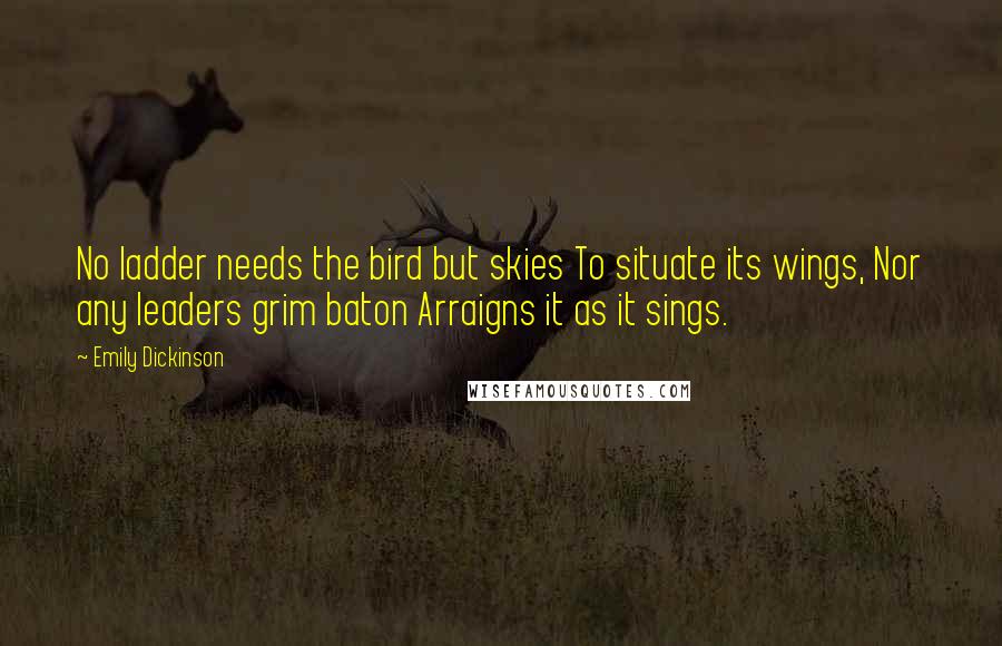 Emily Dickinson Quotes: No ladder needs the bird but skies To situate its wings, Nor any leaders grim baton Arraigns it as it sings.