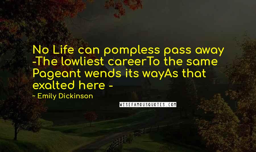 Emily Dickinson Quotes: No Life can pompless pass away -The lowliest careerTo the same Pageant wends its wayAs that exalted here -