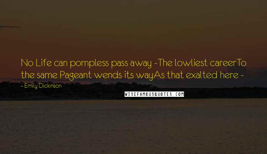 Emily Dickinson Quotes: No Life can pompless pass away -The lowliest careerTo the same Pageant wends its wayAs that exalted here -