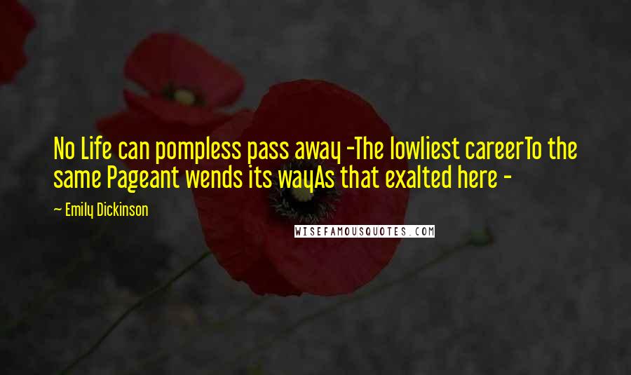 Emily Dickinson Quotes: No Life can pompless pass away -The lowliest careerTo the same Pageant wends its wayAs that exalted here -
