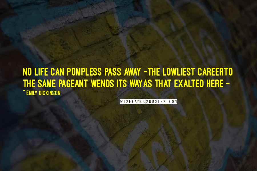 Emily Dickinson Quotes: No Life can pompless pass away -The lowliest careerTo the same Pageant wends its wayAs that exalted here -