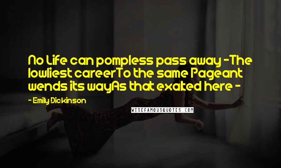 Emily Dickinson Quotes: No Life can pompless pass away -The lowliest careerTo the same Pageant wends its wayAs that exalted here -