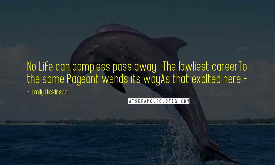 Emily Dickinson Quotes: No Life can pompless pass away -The lowliest careerTo the same Pageant wends its wayAs that exalted here -