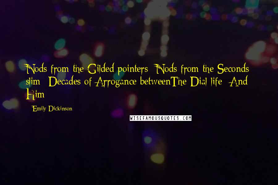 Emily Dickinson Quotes: Nods from the Gilded pointers -Nods from the Seconds slim -Decades of Arrogance betweenThe Dial life -And Him -