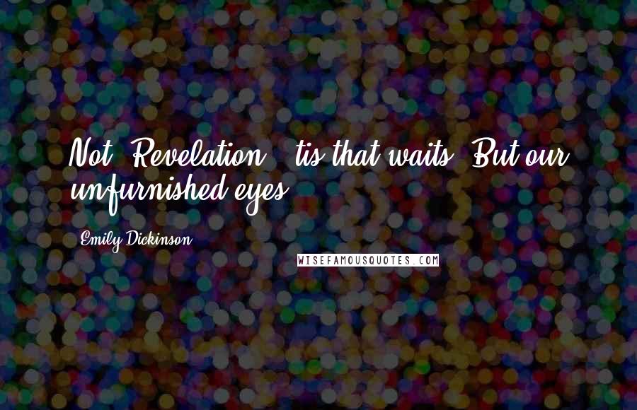 Emily Dickinson Quotes: Not 'Revelation'-'tis that waits/ But our unfurnished eyes