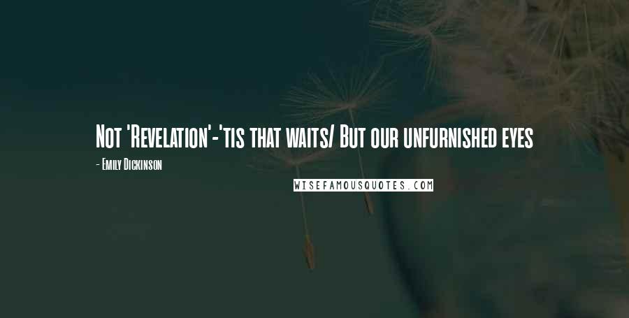 Emily Dickinson Quotes: Not 'Revelation'-'tis that waits/ But our unfurnished eyes