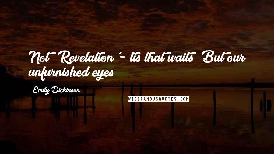 Emily Dickinson Quotes: Not 'Revelation'-'tis that waits/ But our unfurnished eyes