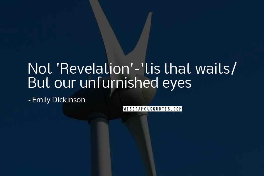 Emily Dickinson Quotes: Not 'Revelation'-'tis that waits/ But our unfurnished eyes