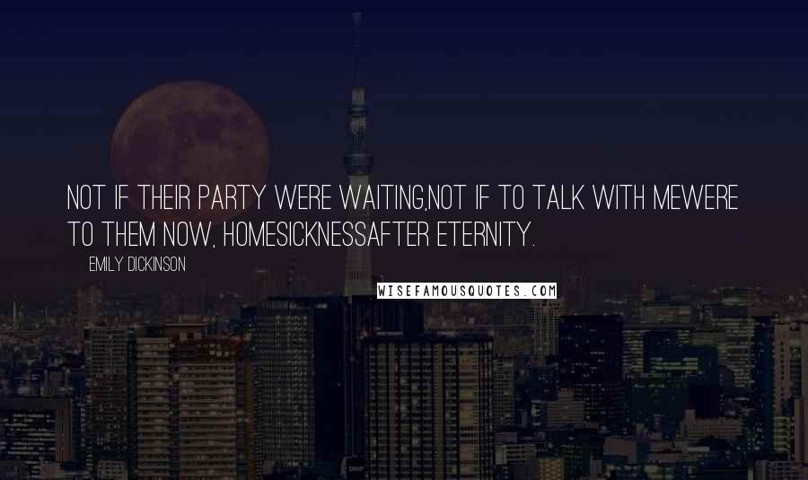 Emily Dickinson Quotes: Not if Their Party were waiting,Not if to talk with MeWere to Them now, HomesicknessAfter Eternity.