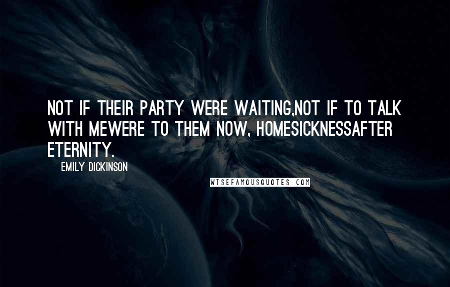 Emily Dickinson Quotes: Not if Their Party were waiting,Not if to talk with MeWere to Them now, HomesicknessAfter Eternity.