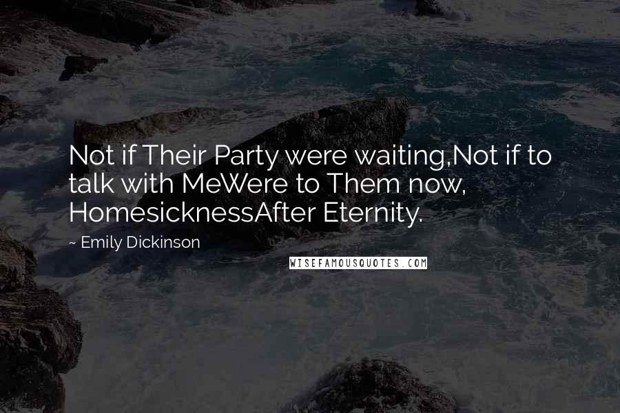 Emily Dickinson Quotes: Not if Their Party were waiting,Not if to talk with MeWere to Them now, HomesicknessAfter Eternity.
