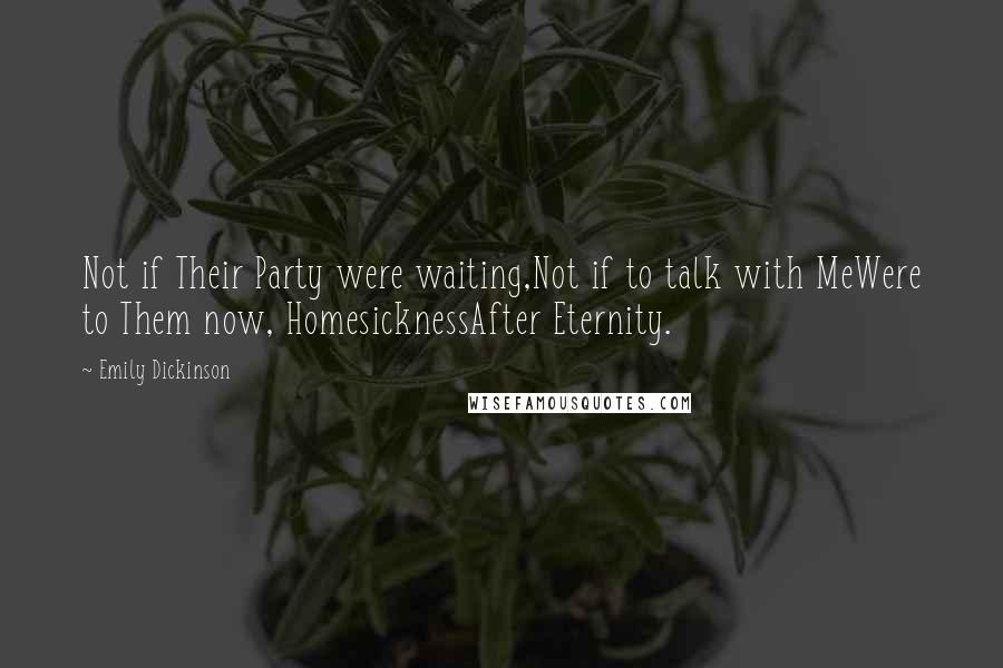 Emily Dickinson Quotes: Not if Their Party were waiting,Not if to talk with MeWere to Them now, HomesicknessAfter Eternity.