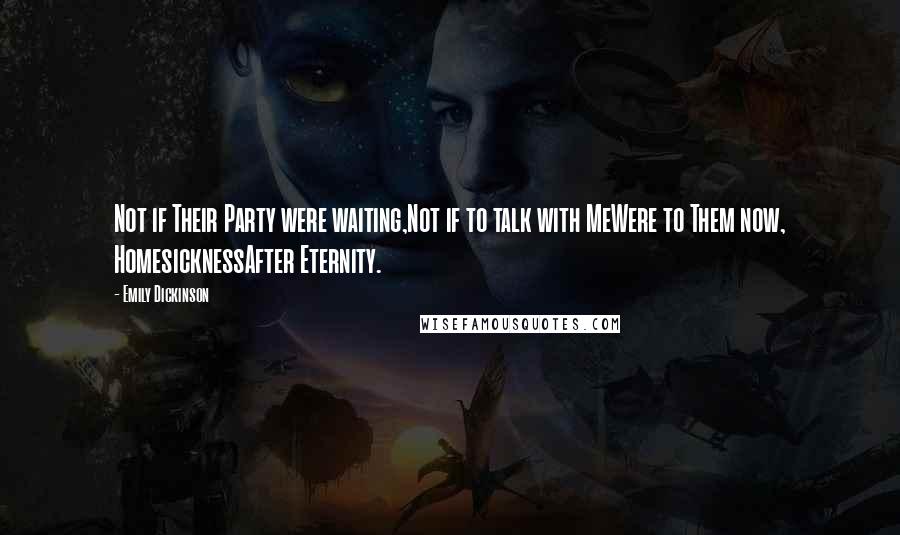 Emily Dickinson Quotes: Not if Their Party were waiting,Not if to talk with MeWere to Them now, HomesicknessAfter Eternity.