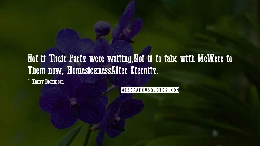 Emily Dickinson Quotes: Not if Their Party were waiting,Not if to talk with MeWere to Them now, HomesicknessAfter Eternity.