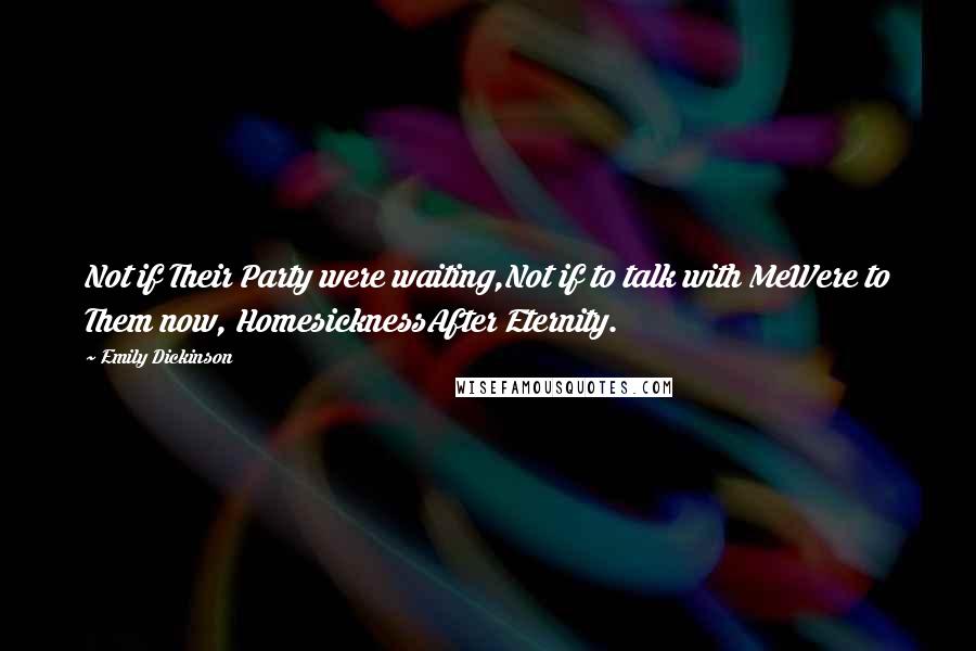 Emily Dickinson Quotes: Not if Their Party were waiting,Not if to talk with MeWere to Them now, HomesicknessAfter Eternity.