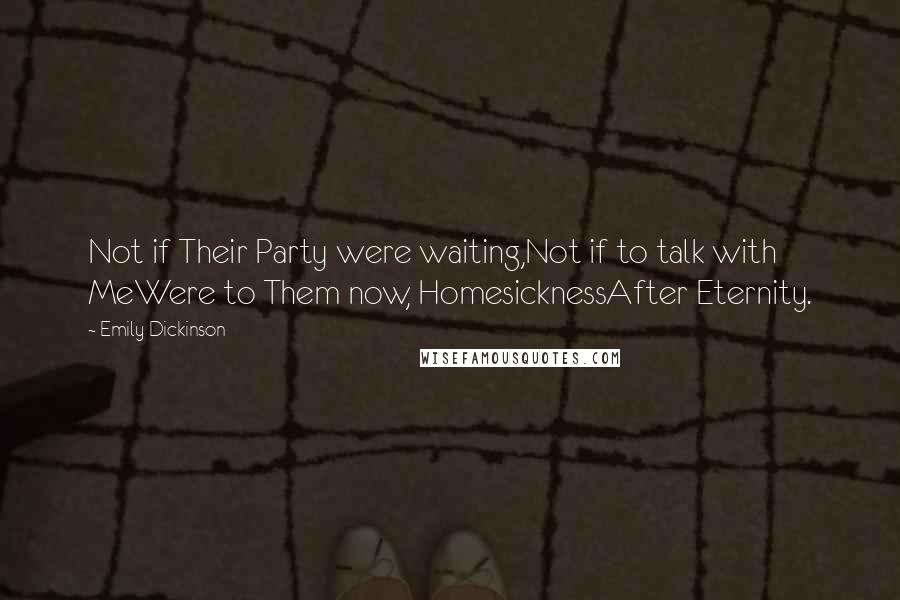 Emily Dickinson Quotes: Not if Their Party were waiting,Not if to talk with MeWere to Them now, HomesicknessAfter Eternity.