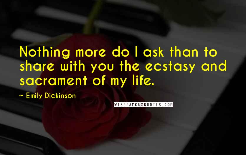 Emily Dickinson Quotes: Nothing more do I ask than to share with you the ecstasy and sacrament of my life.