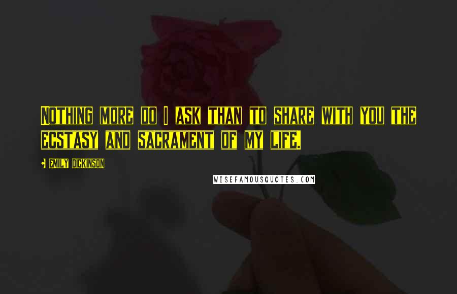 Emily Dickinson Quotes: Nothing more do I ask than to share with you the ecstasy and sacrament of my life.